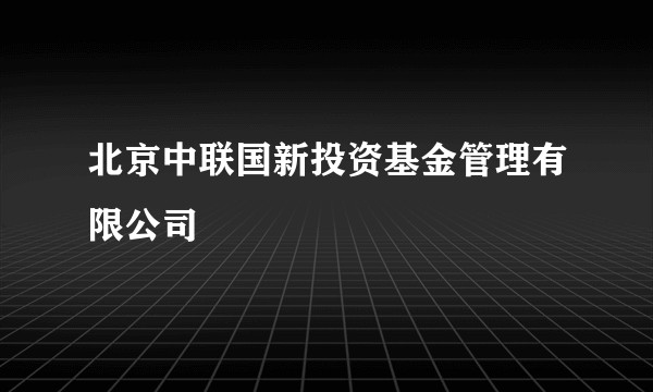 北京中联国新投资基金管理有限公司