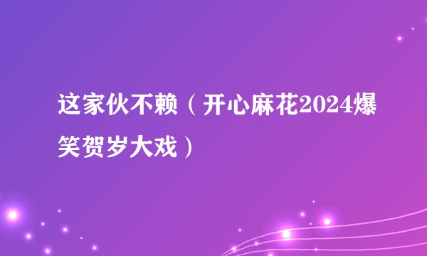 这家伙不赖(开心麻花2024爆笑贺岁大戏)