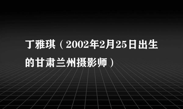 丁雅琪（2002年2月25日出生的甘肃兰州摄影师）