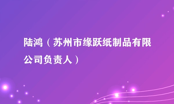 陆鸿（苏州市缘跃纸制品有限公司负责人）