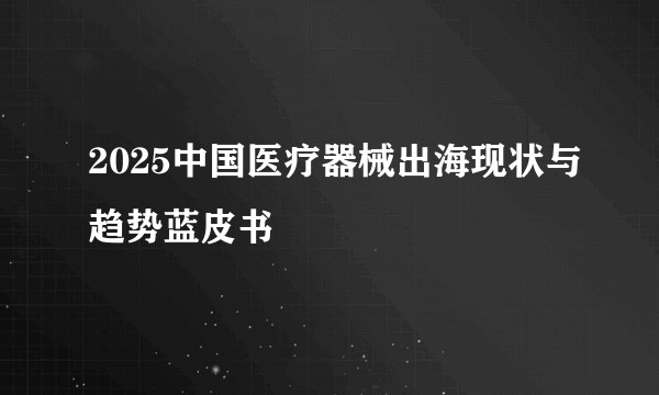 2025中国医疗器械出海现状与趋势蓝皮书