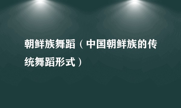 朝鲜族舞蹈（中国朝鲜族的传统舞蹈形式）