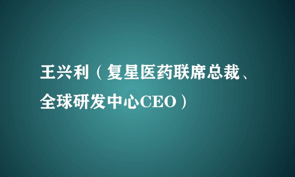 王兴利（复星医药联席总裁、全球研发中心CEO）