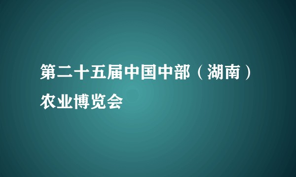 第二十五届中国中部（湖南）农业博览会