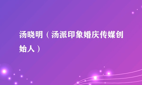 汤晓明(汤派印象婚庆传媒创始人)