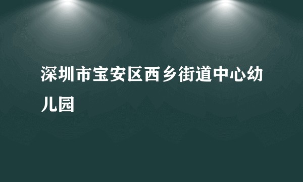 深圳市宝安区西乡街道中心幼儿园