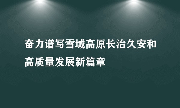 奋力谱写雪域高原长治久安和高质量发展新篇章