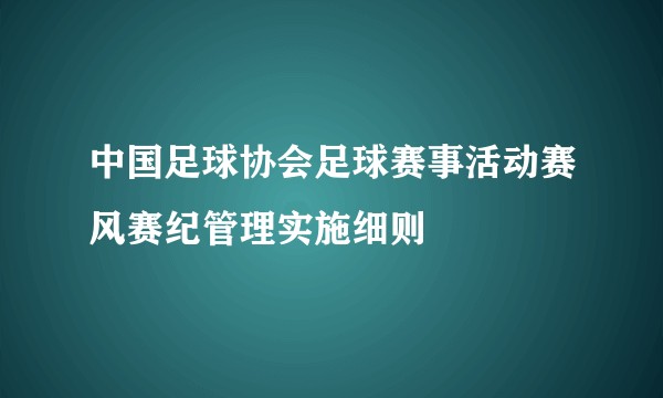 中国足球协会足球赛事活动赛风赛纪管理实施细则