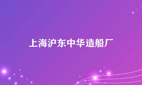 上海沪东中华造船厂