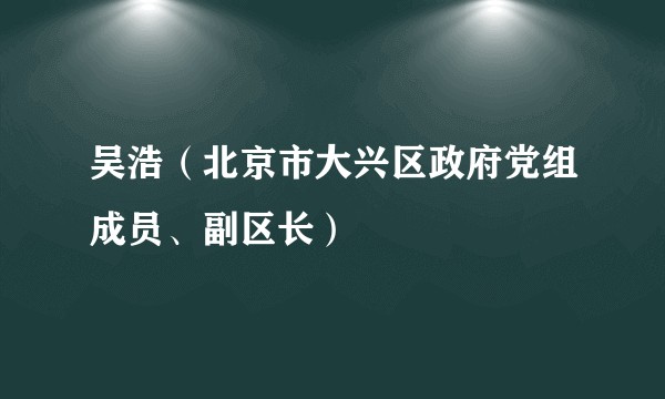 吴浩（北京市大兴区政府党组成员、副区长）