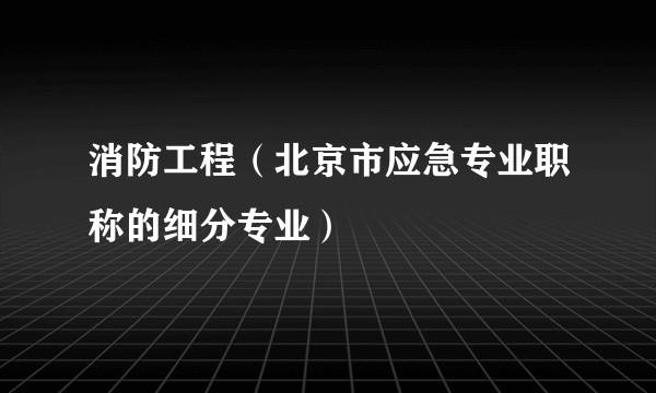 消防工程（北京市应急专业职称的细分专业）