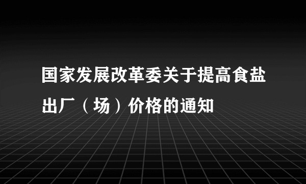 国家发展改革委关于提高食盐出厂（场）价格的通知