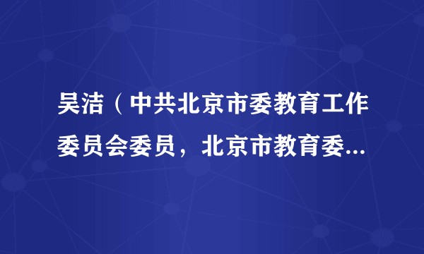 吴洁（中共北京市委教育工作委员会委员，北京市教育委员会副主任）