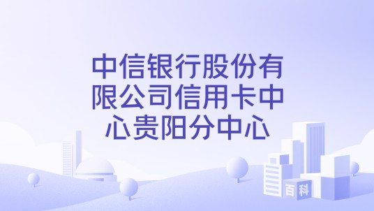 中信银行股份有限公司信用卡中心贵阳分中心