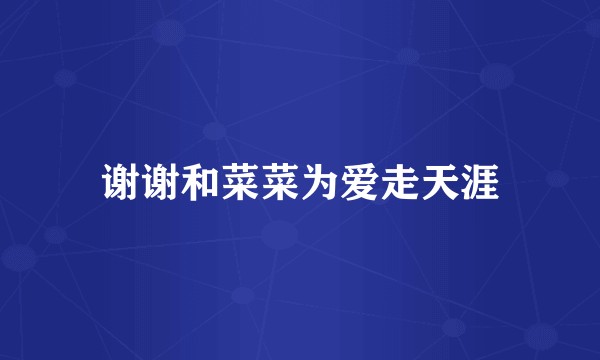 谢谢和菜菜为爱走天涯