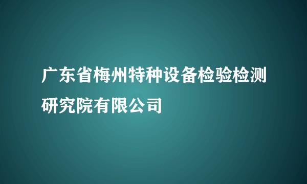 广东省梅州特种设备检验检测研究院有限公司