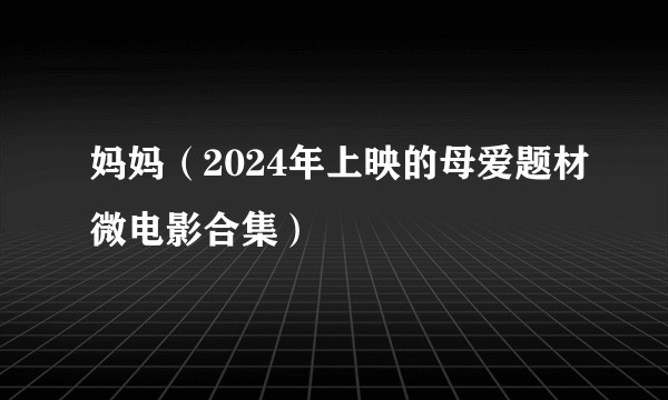 妈妈（2024年上映的母爱题材微电影合集）