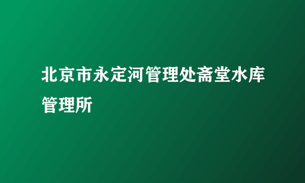 北京市永定河管理处斋堂水库管理所