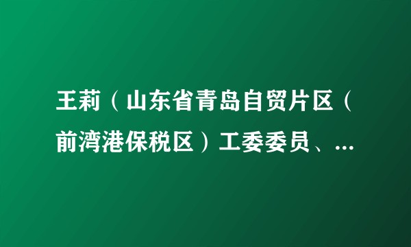 王莉（山东省青岛自贸片区（前湾港保税区）工委委员、管委副主任，青岛中德生态园工委副书记、管委常务副主任）