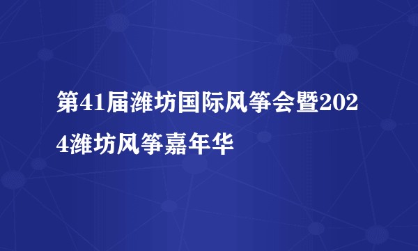 第41届潍坊国际风筝会暨2024潍坊风筝嘉年华