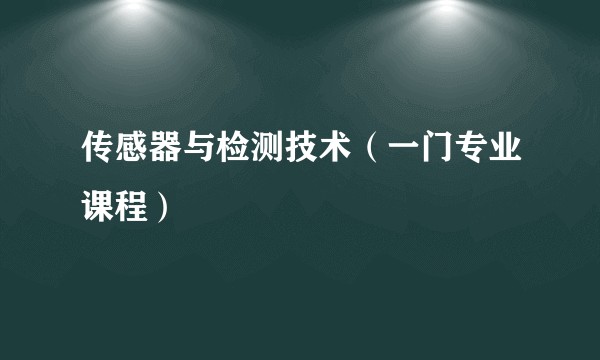 传感器与检测技术（一门专业课程）
