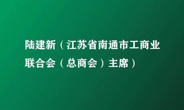 陆建新（江苏省南通市工商业联合会（总商会）主席）