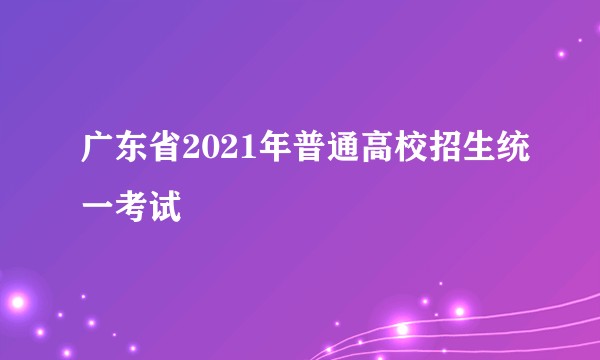 广东省2021年普通高校招生统一考试