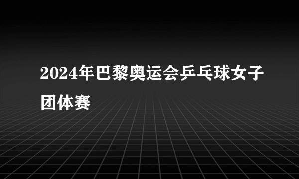 2024年巴黎奥运会乒乓球女子团体赛