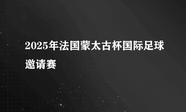 2025年法国蒙太古杯国际足球邀请赛