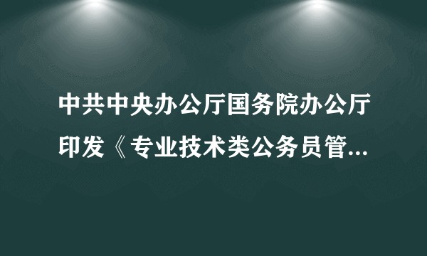 中共中央办公厅国务院办公厅印发《专业技术类公务员管理规定（试行）》