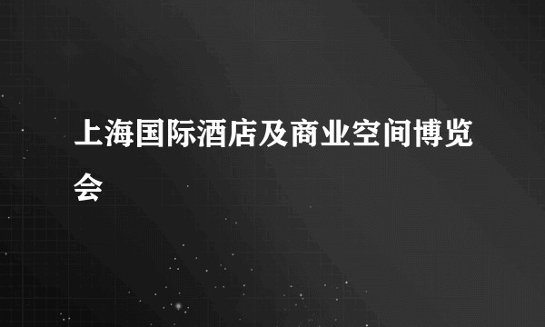 上海国际酒店及商业空间博览会