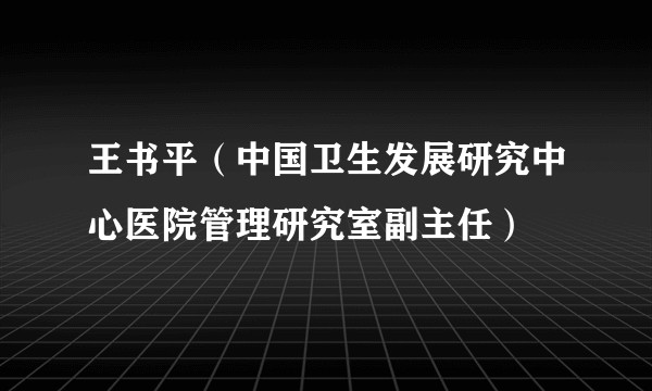 王书平（中国卫生发展研究中心医院管理研究室副主任）