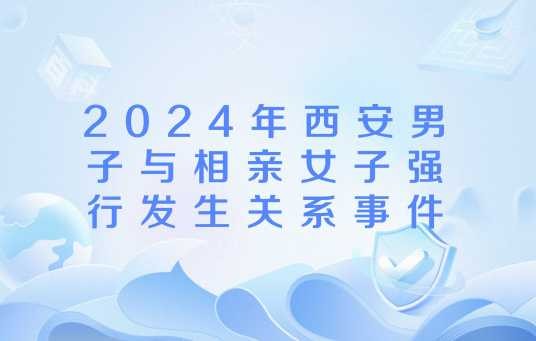2024年西安男子与相亲女子强行发生关系事件