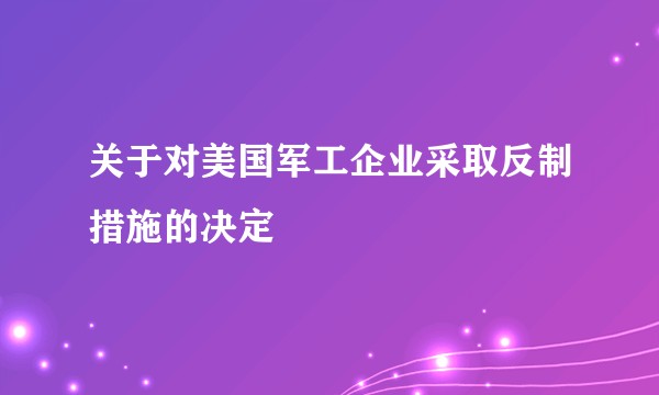 关于对美国军工企业采取反制措施的决定
