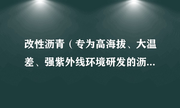 改性沥青（专为高海拔、大温差、强紫外线环境研发的沥青材料）