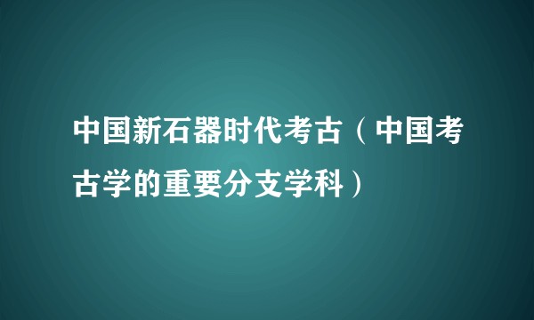 中国新石器时代考古（中国考古学的重要分支学科）