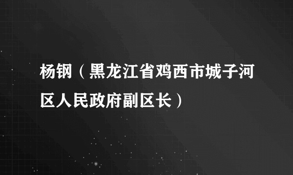 杨钢（黑龙江省鸡西市城子河区人民政府副区长）