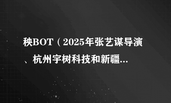 秧BOT（2025年张艺谋导演、杭州宇树科技和新疆艺术学院表演的创意融合舞蹈）
