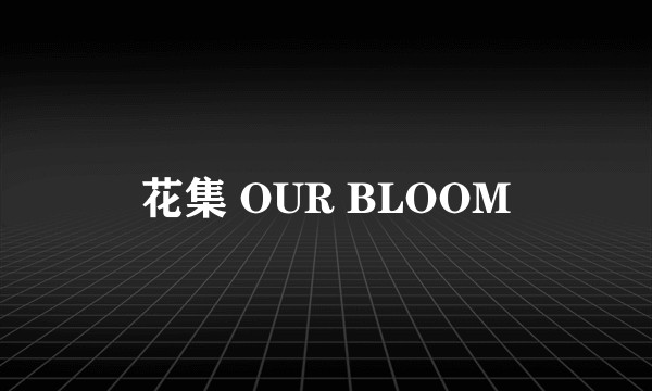 花集 OUR BLOOM
