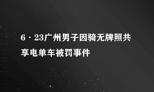 6·23广州男子因骑无牌照共享电单车被罚事件
