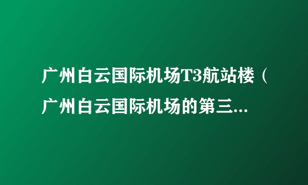 广州白云国际机场T3航站楼（广州白云国际机场的第三座航站楼）
