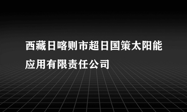 西藏日喀则市超日国策太阳能应用有限责任公司