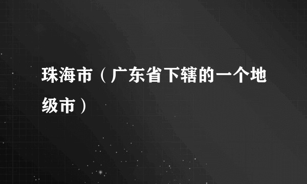 珠海市（广东省下辖的一个地级市）