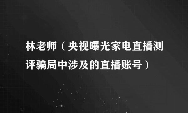林老师（央视曝光家电直播测评骗局中涉及的直播账号）