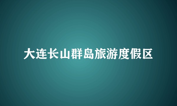 大连长山群岛旅游度假区