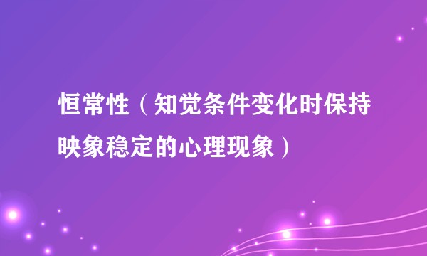 恒常性（知觉条件变化时保持映象稳定的心理现象）