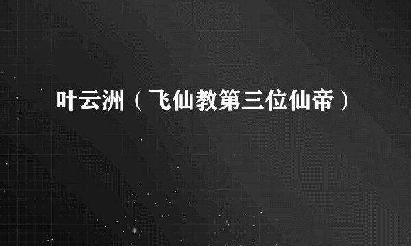 叶云洲（飞仙教第三位仙帝）