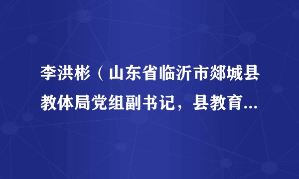 李洪彬（山东省临沂市郯城县教体局党组副书记，县教育科学研究与发展中心主任）