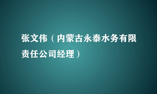 张文伟（内蒙古永泰水务有限责任公司经理）