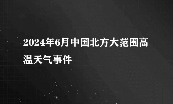 2024年6月中国北方大范围高温天气事件